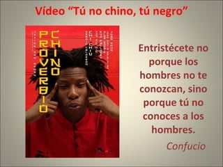 Vídeo “Tú no chino, tú negro” Entristécete no porque los hombres no te conozcan, sino porque tú no conoces a los hombres. Confucio