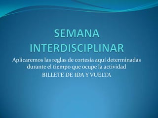 SEMANA INTERDISCIPLINAR Aplicaremos las reglas de cortesía aquí determinadas durante el tiempo que ocupe la actividad  BILLETE DE IDA Y VUELTA   