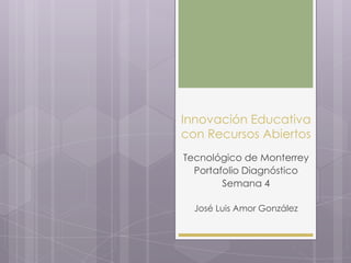 Innovación Educativa
con Recursos Abiertos
Tecnológico de Monterrey
Portafolio Diagnóstico
Semana 4
José Luis Amor González
 