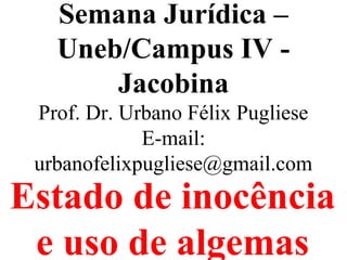 Semana Jurídica –
Uneb/Campus IV -
Jacobina
Prof. Dr. Urbano Félix Pugliese
E-mail:
urbanofelixpugliese@gmail.com
Estado de inocência
e uso de algemas
 