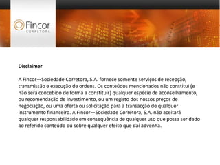 Disclaimer



Disclaimer

A Fincor—Sociedade Corretora, S.A. fornece somente serviços de recepção,
transmissão e execução de ordens. Os conteúdos mencionados não constitui (e
não será concebido de forma a constituir) qualquer espécie de aconselhamento,
ou recomendação de investimento, ou um registo dos nossos preços de
negociação, ou uma oferta ou solicitação para a transacção de qualquer
instrumento financeiro. A Fincor—Sociedade Corretora, S.A. não aceitará
qualquer responsabilidade em consequência de qualquer uso que possa ser dado
ao referido conteúdo ou sobre qualquer efeito que daí advenha.
 