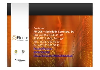 Contatos :
FINCOR – Sociedade Corretora, SA
Rua Castilho N.44, 4º Piso
1250-071 Lisboa, Portugal
Tel. +351 21 382 40 10
Fax.+351 21 380 30 49
fincor@fincor.pt
www.fincor.pt
http://fincorcorretora.blogspot.pt/
 