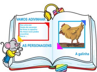 VAMOS ADIVINHAR
 Sou uma ave
 Gosto de cacarejar
 Se fores à capoeira
 Os meus ovos podes
 encontrar.
 Sou a ...




   AS PERSONAGENS

                       A galinha
 