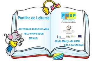 Partilha de Leituras

ACTIVIDADE DESENVOLVIDA
   PELO PROFESSOR
        MANUEL
                          10 de Março de 2010
                                 E.B.1 SARZEDAS
 
