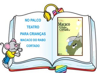NO PALCO
   TEATRO
PARA CRIANÇAS
MACACO DO RABO
   CORTADO
 
