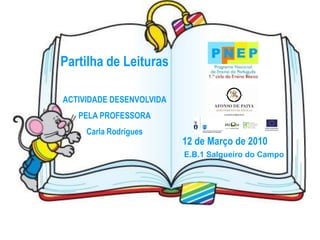 Partilha de Leituras

ACTIVIDADE DESENVOLVIDA
   PELA PROFESSORA
     Carla Rodrigues
                          12 de Março de 2010
                          E.B.1 Salgueiro do Campo
 