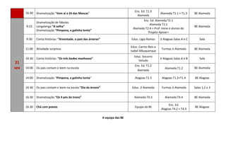 16:30 Dramatização “Vem aí o Zé das Moscas”
Enc. Ed. T1.3
Alameda
Alameda T1.1 + T1.3 BE Alameda
21
sex
9:15
Dramatização de fábulas
Lengalenga “A velha”
Dramatização “Pimpona, a galinha tonta”
Enc. Ed. Alameda T2.1
Alameda T2.1
Alameda T2.4 + Prof. Irene e alunos do
Projeto Apoiar+
BE Alameda
9:30 Conta histórias: “Arvontade, o país das árvores” Educ. Lígia Ramos JI Alagoas Salas A e C Sala
11:00 Atividade surpresa
Educ. Carmo Reis e
Isabel Albuquerque
Turmas JI Alameda BE Alameda
14:30 Conta histórias: “Os três bodes manhosos”
Educ. Socorro
Veludo
JI Alagoas Salas A e B Sala
14:00 Os pais contam e leem na escola
Enc. Ed. T1.2
Alameda
Alameda T1.2 BE Alameda
14:00 Dramatização “Pimpona, a galinha tonta” Alagoas T2.3 Alagoas T1.2+T1.4 BE Alagoas
14:30 Os pais contam e leem na escola “Dia da árvore” Educ. JI Alameda Turmas JI Alameda Salas 1,2 e 3
16:30 Dramatização “Os 4 pés do trono” Alameda T4.3 Alameda T4.4 BE Alameda
16:30 Chá com poesia Equipa da BE
Enc. Ed.
Alagoas T4.2 + T4.3
BE Alagoas
A equipa das BE
 
