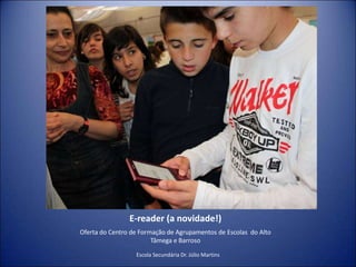 E-reader (a novidade!)Oferta do Centro de Formação de Agrupamentos de Escolas  do Alto  Tâmega e BarrosoEscola Secundária Dr. Júlio Martins
