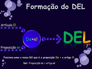 Artículo El



                    De+el
Preposição de


  Funciona como o nosso DO que é a preposição De + o artigo O

                  Del: Preposição de + artigo el
 