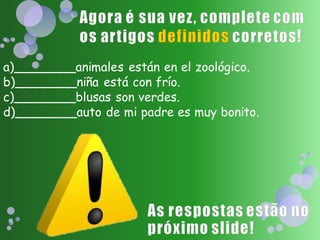 a)________animales están en el zoológico.
b)________niña está con frío.
c)________blusas son verdes.
d)________auto de mi padre es muy bonito.
 