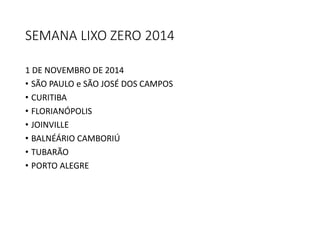 SEMANA LIXO ZERO 2014
1 DE NOVEMBRO DE 2014
• SÃO PAULO e SÃO JOSÉ DOS CAMPOS
• CURITIBA
• FLORIANÓPOLIS
• JOINVILLE
• BALNÉÁRIO CAMBORIÚ
• TUBARÃO
• PORTO ALEGRE
 