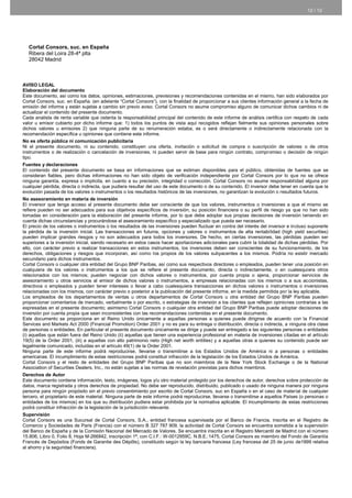 12 / 12




  Cortal Consors, suc. en España
  Ribera del Loira 28-4ª plta
  28042 Madrid



AVISO LEGAL
Elaboración del documento
Este documento, así como los datos, opiniones, estimaciones, previsiones y recomendaciones contenidas en el mismo, han sido elaborados por
Cortal Consors, suc. en España. (en adelante “Cortal Consors“), con la finalidad de proporcionar a sus clientes información general a la fecha de
emisión del informe y están sujetas a cambio sin previo aviso. Cortal Consors no asume compromiso alguno de comunicar dichos cambios ni de
actualizar el contenido del presente documento.
Cada analista de renta variable que ostenta la responsabilidad principal del contenido de este informe de análisis certifica con respeto de cada
valor u emisor cubierto por dicho informe que: 1) todos los puntos de vista aquí recogidos reflejan fielmente sus opiniones personales sobre
dichos valores u emisores 2) que ninguna parte de su renumeración estaba, es o será directamente o indirectamente relacionada con la
recomendación específica u opiniones que contiene este informe.
No es oferta pública ni comunicación publicitaria
Ni el presente documento, ni su contenido, constituyen una oferta, invitación o solicitud de compra o suscripción de valores o de otros
instrumentos o de realización o cancelación de inversiones, ni pueden servir de base para ningún contrato, compromiso o decisión de ningún
tipo.
Fuentes y declaraciones
El contenido del presente documento se basa en informaciones que se estiman disponibles para el público, obtenidas de fuentes que se
consideran fiables, pero dichas informaciones no han sido objeto de verificación independiente por Cortal Consors por lo que no se ofrece
ninguna garantía, expresa o implícita, en cuanto a su precisión, integridad o corrección. Cortal Consors no asume responsabilidad alguna por
cualquier pérdida, directa o indirecta, que pudiera resultar del uso de este documento o de su contenido. El inversor debe tener en cuenta que la
evolución pasada de los valores o instrumentos o los resultados históricos de las inversiones, no garantizan la evolución o resultados futuros.
No asesoramiento en materia de inversión
El inversor que tenga acceso al presente documento debe ser consciente de que los valores, instrumentos o inversiones a que el mismo se
refiere pueden no ser adecuados para sus objetivos específicos de inversión, su posición financiera o su perfil de riesgo ya que no han sido
tomadas en consideración para la elaboración del presente informe, por lo que debe adoptar sus propias decisiones de inversión teniendo en
cuenta dichas circunstancias y procurándose el asesoramiento específico y especializado que pueda ser necesario.
El precio de los valores o instrumentos o los resultados de las inversiones pueden fluctuar en contra del interés del inversor e incluso suponerle
la pérdida de la inversión inicial. Las transacciones en futuros, opciones y valores o instrumentos de alta rentabilidad (high yield securities)
pueden implicar grandes riesgos y no son adecuados para todos los inversores. De hecho, en ciertas inversiones, las pérdidas pueden ser
superiores a la inversión inicial, siendo necesario en estos casos hacer aportaciones adicionales para cubrir la totalidad de dichas pérdidas. Por
ello, con carácter previo a realizar transacciones en estos instrumentos, los inversores deben ser conscientes de su funcionamiento, de los
derechos, obligaciones y riesgos que incorporan, así como los propios de los valores subyacentes a los mismos. Podría no existir mercado
secundario para dichos instrumentos.
Cortal Consors o cualquier otra entidad del Grupo BNP Paribas, así como sus respectivos directores o empleados, pueden tener una posición en
cualquiera de los valores o instrumentos a los que se refiere el presente documento, directa o indirectamente, o en cualesquiera otros
relacionados con los mismos; pueden negociar con dichos valores o instrumentos, por cuenta propia o ajena, proporcionar servicios de
asesoramiento u otros servicios al emisor de dichos valores o instrumentos, a empresas relacionadas con los mismos o a sus accionistas,
directivos o empleados y pueden tener intereses o llevar a cabo cualesquiera transacciones en dichos valores o instrumentos o inversiones
relacionadas con los mismos, con carácter previo o posterior a la publicación del presente informe, en la medida permitida por la ley aplicable.
Los empleados de los departamentos de ventas u otros departamentos de Cortal Consors u otra entidad del Grupo BNP Paribas pueden
proporcionar comentarios de mercado, verbalmente o por escrito, o estrategias de inversión a los clientes que reflejen opiniones contrarias a las
expresadas en el presente documento; asimismo Cortal Consors o cualquier otra entidad del Grupo BNP Paribas puede adoptar decisiones de
inversión por cuenta propia que sean inconsistentes con las recomendaciones contenidas en el presente documento.
Este documento se proporciona en el Reino Unido únicamente a aquellas personas a quienes puede dirigirse de acuerdo con la Financial
Services and Markets Act 2000 (Financial Promotion) Order 2001 y no es para su entrega o distribución, directa o indirecta, a ninguna otra clase
de personas o entidades. En particular el presente documento únicamente se dirige y puede ser entregado a las siguientes personas o entidades
(i) aquellas que están fuera del Reino Unido (ii) aquellas que tienen una experiencia profesional en materia de inversiones citadas en el artículo
19(5) de la Order 2001, (iii) a aquellas con alto patrimonio neto (High net worth entities) y a aquellas otras a quienes su contenido puede ser
legalmente comunicado, incluidas en el artículo 49(1) de la Order 2001.
Ninguna parte de este informe podrá reproducirse, llevarse o transmitirse a los Estados Unidos de América ni a personas o entidades
americanas. El incumplimiento de estas restricciones podrá constituir infracción de la legislación de los Estados Unidos de América.
Cortal Consors y el resto de entidades del Grupo BNP Paribas que no son miembros de la New York Stock Exchange o de la National
Association of Securities Dealers, Inc., no están sujetas a las normas de revelación previstas para dichos miembros.
Derechos de Autor
Este documento contiene información, texto, imágenes, logos y/u otro material protegido por los derechos de autor, derechos sobre protección de
datos, marca registrada y otros derechos de propiedad. No debe ser reproducido, distribuido, publicado o usado de ninguna manera por ninguna
persona para ningún propósito sin el previo consentimiento por escrito de Cortal Consors, suc en España o en el caso de material de cualquier
tercero, el propietario de este material. Ninguna parte de este informe podrá reproducirse, llevarse o transmitirse a aquellos Países (o personas o
entidades de los mismos) en los que su distribución pudiera estar prohibida por la normativa aplicable. El incumplimiento de estas restricciones
podrá constituir infracción de la legislación de la jurisdicción relevante.
Supervisión
Cortal Consors es una Sucursal de Cortal Consors, S.A., entidad francesa supervisada por el Banco de Francia, inscrita en el Registro de
Comercio y Sociedades de Paris (Francia) con el número B 327 787 909, la actividad de Cortal Consors se encuentra sometida a la supervisión
del Banco de España y de la Comisión Nacional del Mercado de Valores. Se encuentra inscrita en el Registro Mercantil de Madrid con el número
15.806, Libro 0, Folio 8, Hoja M-266842, inscripción 1ª, con C.I.F.: W-0012959C, N.B.E.:1475, Cortal Consors es miembro del Fondo de Garantía
Francés de Depósitos (Fonds de Garantie des Dépôts), constituido según la ley bancaria francesa (Ley francesa del 25 de junio de1999 relativa
al ahorro y la seguridad financiera).
 