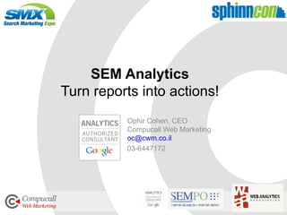 SEM Analytics Turn reports into actions! Ophir Cohen, CEO Compucall Web Marketing [email_address] 03-6447172 