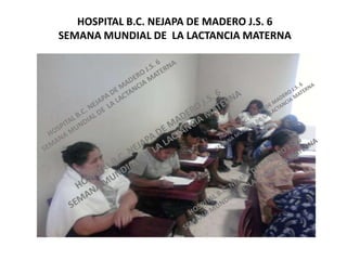 HOSPITAL B.C. NEJAPA DE MADERO J.S. 6 SEMANA MUNDIAL DE  LA LACTANCIA MATERNA 