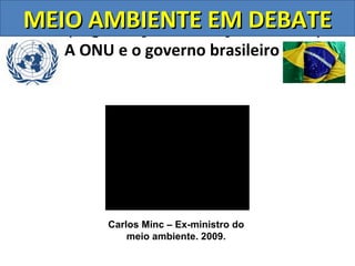 MEIO AMBIENTE Nações Unidas)
ONU (Organização das EM DEBATE
   A ONU e o governo brasileiro




        Carlos Minc – Ex-ministro do
            meio ambiente. 2009.
 
