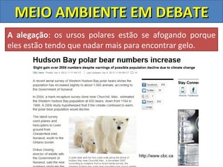 MEIO AMBIENTE EM DEBATE
A alegação: os ursos polares estão se afogando porque
eles estão tendo que nadar mais para encontrar gelo.

                              http://www.newscientist.com




                                   http://www.cbc.ca
 