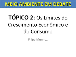 MEIO AMBIENTE EM DEBATE

 TÓPICO 2: Os Limites do
 Crescimento Econômico e
       do Consumo
        Filipe Munhoz
 