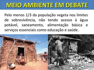 MEIO AMBIENTE EM DEBATE
Pelo menos 1/3 da população vegeta nos limites
de sobrevivência, não tendo acesso à água
potável, saneamento, alimentação básica e
serviços essenciais como educação e saúde.
 