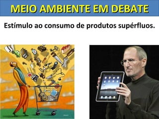 MEIO AMBIENTE EM DEBATE
Estímulo ao consumo de produtos supérfluos.
 