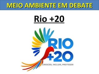 MEIO AMBIENTE EM DEBATE

       Rio +20
 