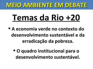 MEIO AMBIENTE EM DEBATE

 Temas da Rio +20
 A economia verde no contexto do
  desenvolvimento sustentável e da
       erradicação da pobreza.
   O quadro institucional para o
   desenvolvimento sustentável.
 