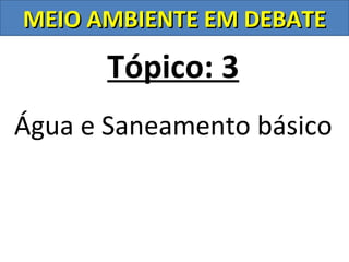 MEIO AMBIENTE EM DEBATE

       Tópico: 3
Água e Saneamento básico
 