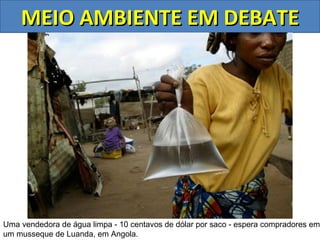 MEIO AMBIENTE EM DEBATE




Uma vendedora de água limpa - 10 centavos de dólar por saco - espera compradores em
um musseque de Luanda, em Angola.
 