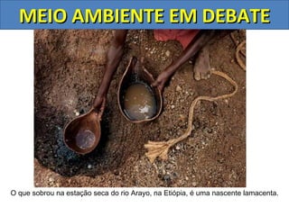 MEIO AMBIENTE EM DEBATE




O que sobrou na estação seca do rio Arayo, na Etiópia, é uma nascente lamacenta.
 