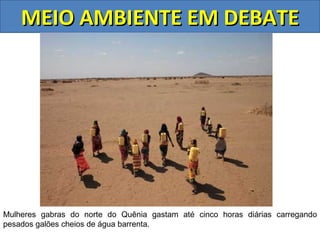 MEIO AMBIENTE EM DEBATE




Mulheres gabras do norte do Quênia gastam até cinco horas diárias carregando
pesados galões cheios de água barrenta.
 