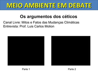 MEIO AMBIENTE EM DEBATE
          Os argumentos dos céticos
Canal Livre: Mitos e Fatos das Mudanças Climáticas
Entrevista: Prof. Luis Carlos Molion




            Parte 1                       Parte 2
 
