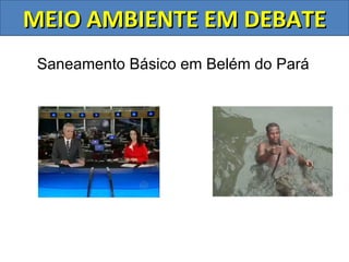 MEIO AMBIENTE EM DEBATE
 Saneamento Básico em Belém do Pará
 