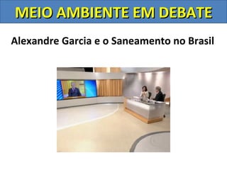 MEIO AMBIENTE EM DEBATE
Alexandre Garcia e o Saneamento no Brasil
 