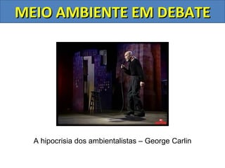 MEIO AMBIENTE EM DEBATE




  A hipocrisia dos ambientalistas – George Carlin
 