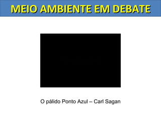 MEIO AMBIENTE EM DEBATE




    O pálido Ponto Azul – Carl Sagan
 