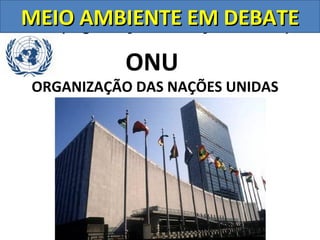 MEIO AMBIENTE Nações Unidas)
ONU (Organização das EM DEBATE
            ONU
 ORGANIZAÇÃO DAS NAÇÕES UNIDAS
 