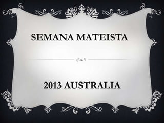 SEMANA MATEISTA
2013 AUSTRALIA
 