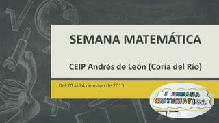 SEMANA MATEMÁTICA
CEIP Andrés de León (Coria del Río)
Del 20 al 24 de mayo de 2013
 