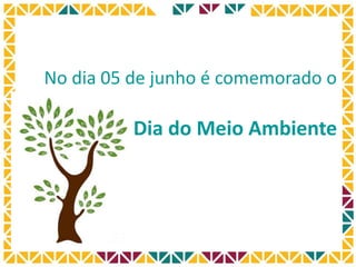 No dia 05 de junho é comemorado o
Dia do Meio Ambiente
 