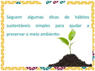 Seguem algumas dicas de hábitos
sustentáveis simples para ajudar a
preservar o meio ambiente:
 