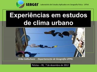 Experiências em estudos
    de clima urbano




  Erika Collischonn - Departamento de Geografia UFPEL

              Pelotas – RS, 7 de dezembro de 2012
 