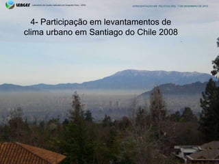 APRESENTAÇÃO EM PELOTAS (RS), 7 DE DEZEMBRO DE 2012




  4- Participação em levantamentos de
clima urbano em Santiago do Chile 2008
 