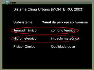 APRESENTAÇÃO EM PELOTAS (RS), 7 DE DEZEMBRO DE 2012




Sistema Clima Urbano (MONTEIRO, 2003)


Subsistema       Canal da percepção humana

Termodinâmico         conforto térmico

Hidrometeórico        impacto meteórico

Físico- Qímico        Qualidade do ar
 
