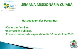 Hospedagem dos Peregrinos

Casas  das famílias.
Instituições Públicas.
Enviar o número de vagas até o dia 30 de abril de 2013.
 