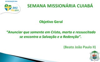 Objetivo Geral

“Anunciar que somente em Cristo, morto e ressuscitado
       se encontra a Salvação e a Redenção”.

                                    (Beato João Paulo II)
 