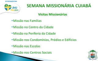 Visitas Missionárias
Missão   nas Famílias
Missão   no Centro da Cidade
Missão   na Periferia da Cidade
Missão   nos Condomínios, Prédios e Edifícios
Missão   nas Escolas
Missão   nos Centros Sociais
 