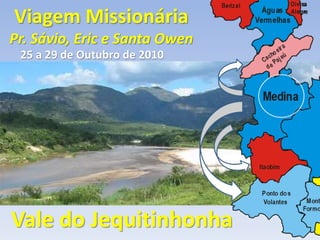 Viagem Missionária
Pr. Sávio, Eric e Santa Owen
Vale do Jequitinhonha
25 a 29 de Outubro de 2010
 