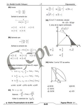 Lic. Rodolfo Carrillo Velàsquez Trigonometría.
Centro Preuniversitario de la UNS Ingreso Directo
S-05
4
19) Siendo
Señale la variación de:
20) Sabiendo que
Señale la variación de:
21) Señale Verdadero (V) o falso (F), según
corresponda en:
a) VVV b) VVF c) FFV d) VFV e) VFF
22)
23)
24) Hallar: Tanθ si ‘‘O’’ es centro
3
2
1
O θ
a) 31/11 b)11/31
c) -31/11
d) -11/31 e) -1/3
 