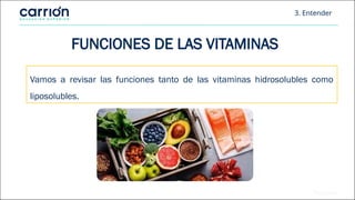 3. Entender
FUNCIONES DE LAS VITAMINAS
Vamos a revisar las funciones tanto de las vitaminas hidrosolubles como
liposolubles.
 