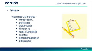Nutrición Aplicada a la Terapia Física
• Temario
Vitaminas y Minerales
 Introducción.
 Definición
 Clasificación
 Funciones
 Valor Nutricional
 Fuentes
 Recomendaciones
 Bibliografía
 