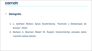 • Bibliografia
1. L. katlheen Mahan; Sylvia Escott-Stamp. “Nutrición y Dietoterapia de
Krause”. 2013
2. Barbara A. Bowman Robert M. Russell. Conocimientos actuales sobre
nutrición octava edición
 